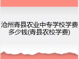 沧州青县农业中专学校学费多少钱(青县农校学费)