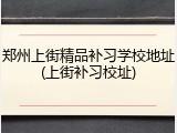 郑州上街精品补习学校地址(上街补习校址)