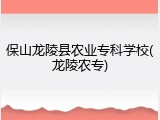 保山龙陵县农业专科学校(龙陵农专)