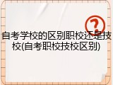自考学校的区别职校还是技校(自考职校技校区别)
