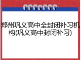 郑州巩义高中全封闭补习机构(巩义高中封闭补习)