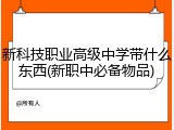 新科技职业高级中学带什么东西(新职中必备物品)