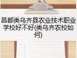 昌都类乌齐县农业技术职业学校好不好(类乌齐农校如何)