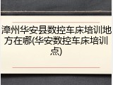 漳州华安县数控车床培训地方在哪(华安数控车床培训点)