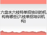 六盘水六枝特单招培训的机构有哪些(六枝单招培训机构)