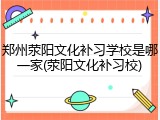 郑州荥阳文化补习学校是哪一家(荥阳文化补习校)