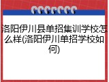 洛阳伊川县单招集训学校怎么样(洛阳伊川单招学校如何)