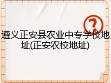 遵义正安县农业中专学校地址(正安农校地址)