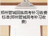 郑州管城回族高考补习收费标准(郑州管城高考补习收费)