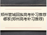 郑州管城回族高考补习推荐哪家(郑州高考补习推荐)
