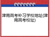 津南高考补习学校地址(津南高考校址)