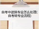 自考中途换专业怎么处理(自考转专业流程)