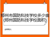 郑州市国防科技学校多少亩(郑州国防科技学校面积)