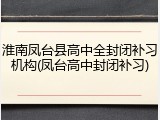 淮南凤台县高中全封闭补习机构(凤台高中封闭补习)