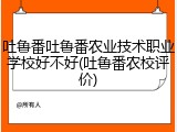 吐鲁番吐鲁番农业技术职业学校好不好(吐鲁番农校评价)
