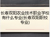 长春双阳农业技术职业学校有什么专业(长春双阳职校专业)