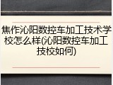 焦作沁阳数控车加工技术学校怎么样(沁阳数控车加工技校如何)
