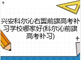 兴安科尔沁右翼前旗高考补习学校哪家好(科尔沁前旗高考补习)