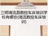 三明清流县数控车床培训学校有哪些(清流数控车床培训)