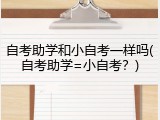 自考助学和小自考一样吗(自考助学=小自考？)