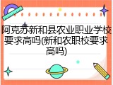 阿克苏新和县农业职业学校要求高吗(新和农职校要求高吗)
