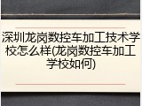 深圳龙岗数控车加工技术学校怎么样(龙岗数控车加工学校如何)