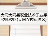 大同大同县农业技术职业学校新校区(大同农校新校区)