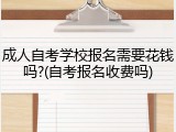 成人自考学校报名需要花钱吗?(自考报名收费吗)