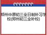 郑州中原初三全日制补习学校(郑州初三全补校)