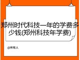 郑州时代科技一年的学费多少钱(郑州科技年学费)