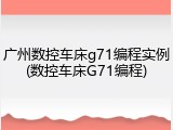 广州数控车床g71编程实例(数控车床G71编程)