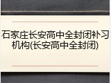 石家庄长安高中全封闭补习机构(长安高中全封闭)