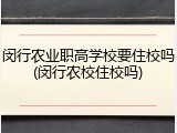闵行农业职高学校要住校吗(闵行农校住校吗)