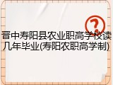晋中寿阳县农业职高学校读几年毕业(寿阳农职高学制)