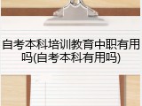 自考本科培训教育中职有用吗(自考本科有用吗)