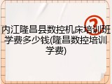 内江隆昌县数控机床培训班学费多少钱(隆昌数控培训学费)