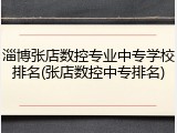 淄博张店数控专业中专学校排名(张店数控中专排名)