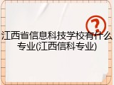 江西省信息科技学校有什么专业(江西信科专业)