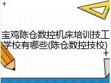 宝鸡陈仓数控机床培训技工学校有哪些(陈仓数控技校)