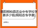 南阳桐柏县农业中专学校学费多少钱(桐柏农专学费)