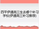 四平伊通高三生去哪个补习学校(伊通高三补习推荐)