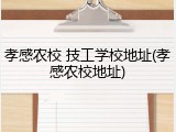 孝感农校 技工学校地址(孝感农校地址)