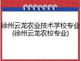徐州云龙农业技术学校专业(徐州云龙农校专业)