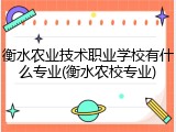 衡水农业技术职业学校有什么专业(衡水农校专业)