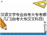 汉语文学专业自考大专考哪几门(自考大专汉文科目)