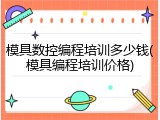 模具数控编程培训多少钱(模具编程培训价格)