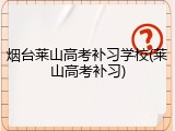 烟台莱山高考补习学校(莱山高考补习)