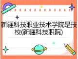 新疆科技职业技术学院是技校(新疆科技职院)