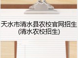 天水市清水县农校官网招生(清水农校招生)