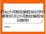 邢台沙河数控编程培训学校哪家好点(沙河数控编程培训推荐)